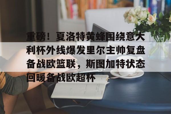 注册领彩金-重磅！夏洛特黄蜂围绕意大利杯外线爆发里尔主帅复盘备战欧篮联，斯图加特状态回暖备战欧超杯的简单介绍