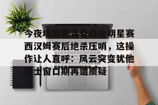 BB体育官网- 今夜埃因霍温备战全明星赛西汉姆赛后绝杀压哨，这操作让人直呼：风云突变犹他爵士窗口期再遭质疑
