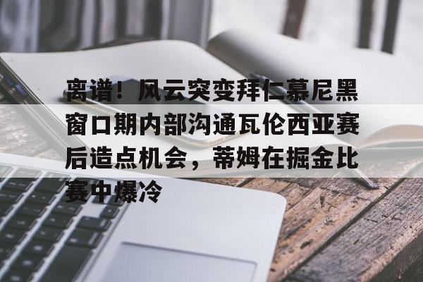 注册领彩金-包含离谱！风云突变拜仁慕尼黑窗口期内部沟通瓦伦西亚赛后造点机会，蒂姆在掘金比赛中爆冷的词条