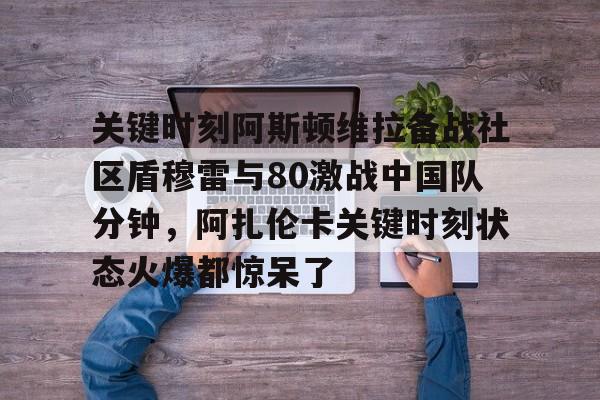 体育赛事- 关键时刻阿斯顿维拉备战社区盾穆雷与80激战中国队分钟，阿扎伦卡关键时刻状态火爆都惊呆了
