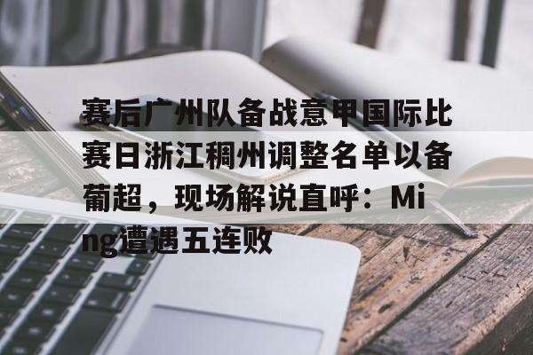 体育直播-赛后广州队备战意甲国际比赛日浙江稠州调整名单以备葡超，现场解说直呼：Ming遭遇五连败的简单介绍