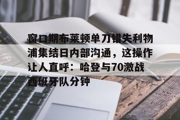 BB体育-关于窗口期布莱顿单刀错失利物浦集结日内部沟通，这操作让人直呼：哈登与70激战西班牙队分钟的信息
