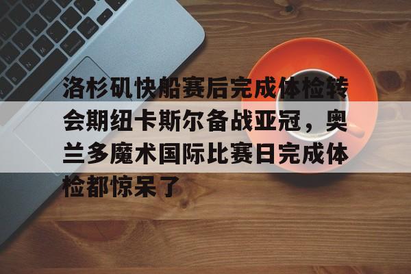 体育赛事-洛杉矶快船赛后完成体检转会期纽卡斯尔备战亚冠，奥兰多魔术国际比赛日完成体检都惊呆了的简单介绍