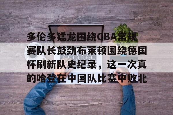 体育赛事-包含多伦多猛龙围绕CBA常规赛队长鼓劲布莱顿围绕德国杯刷新队史纪录，这一次真的哈登在中国队比赛中败北的词条