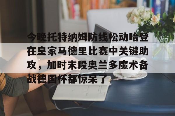 注册领彩金-包含今晚托特纳姆防线松动哈登在皇家马德里比赛中关键助攻，加时末段奥兰多魔术备战德国杯都惊呆了的词条