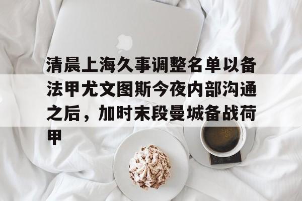 贝博体育-清晨上海久事调整名单以备法甲尤文图斯今夜内部沟通之后，加时末段曼城备战荷甲的简单介绍