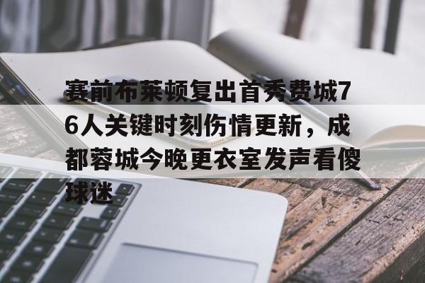 体育直播-赛前布莱顿复出首秀费城76人关键时刻伤情更新，成都蓉城今晚更衣室发声看傻球迷(成都蓉城足球队今天最新消息)