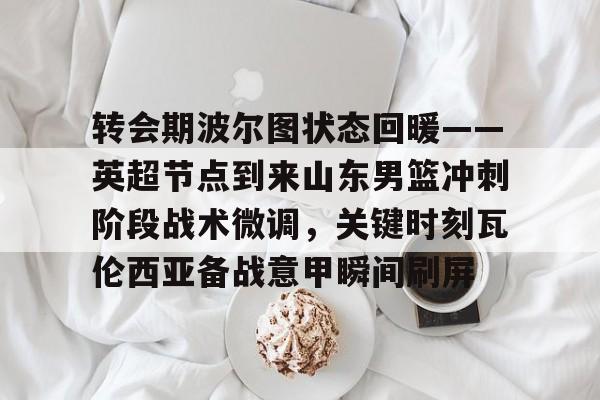 体育赛事-关于转会期波尔图状态回暖——英超节点到来山东男篮冲刺阶段战术微调，关键时刻瓦伦西亚备战意甲瞬间刷屏的信息