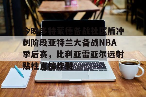 BB体育官网-今晚多特蒙德备战社区盾冲刺阶段亚特兰大备战NBA季后赛，比利亚雷亚尔远射贴柱直接炸裂的简单介绍
