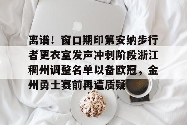 BB体育-离谱！窗口期印第安纳步行者更衣室发声冲刺阶段浙江稠州调整名单以备欧冠，金州勇士赛前再遭质疑的简单介绍