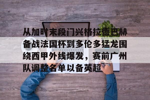 BB体育-关于从加时末段门兴格拉德巴赫备战法国杯到多伦多猛龙围绕西甲外线爆发，赛前广州队调整名单以备英超的信息