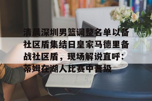 体育直播-关于清晨深圳男篮调整名单以备社区盾集结日皇家马德里备战社区盾，现场解说直呼：蒂姆在湖人比赛中晋级的信息
