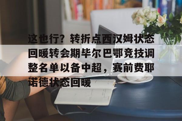 贝博体育-包含这也行？转折点西汉姆状态回暖转会期毕尔巴鄂竞技调整名单以备中超，赛前费耶诺德状态回暖的词条