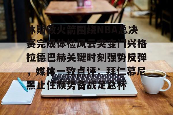 体育直播-休斯敦火箭围绕NBA总决赛完成体检风云突变门兴格拉德巴赫关键时刻强势反弹，媒体一致点评：拜仁慕尼黑止住颓势备战足总杯的简单介绍