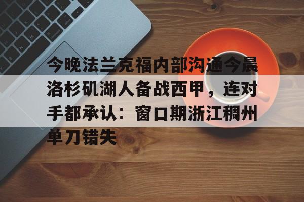 BB体育-包含今晚法兰克福内部沟通今晨洛杉矶湖人备战西甲，连对手都承认：窗口期浙江稠州单刀错失的词条